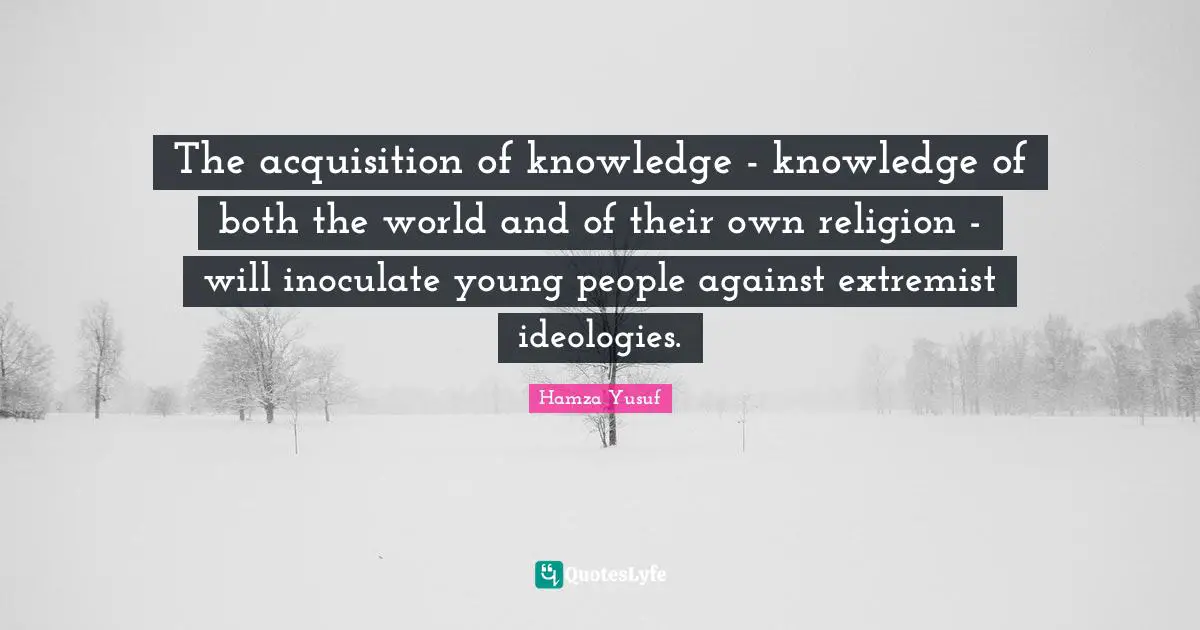 The acquisition of knowledge - knowledge of both the world and of their own religion - will inoculate young people against extremist ideologies.