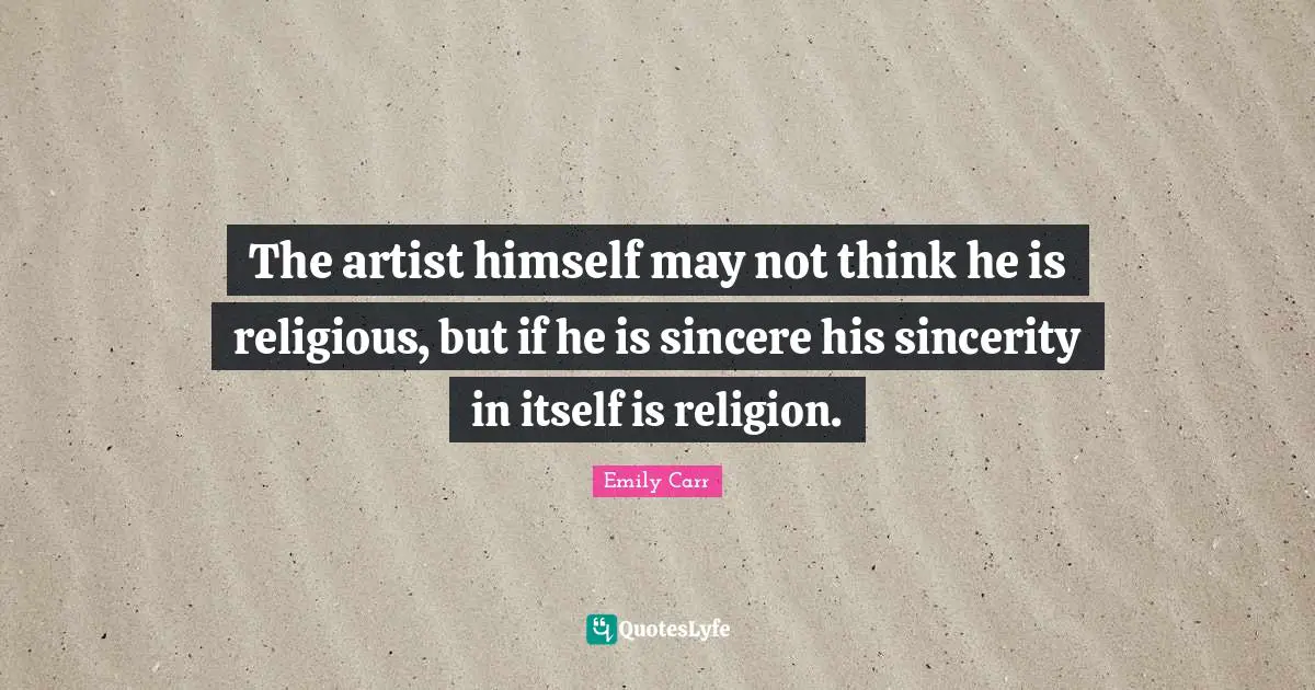Sincerity Quotes: "The artist himself may not think he is religious, but if he is sincere his sincerity in itself is religion."
