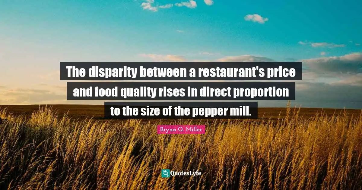 The disparity between a restaurant's price and food quality rises in direct proportion to the size of the pepper mill.