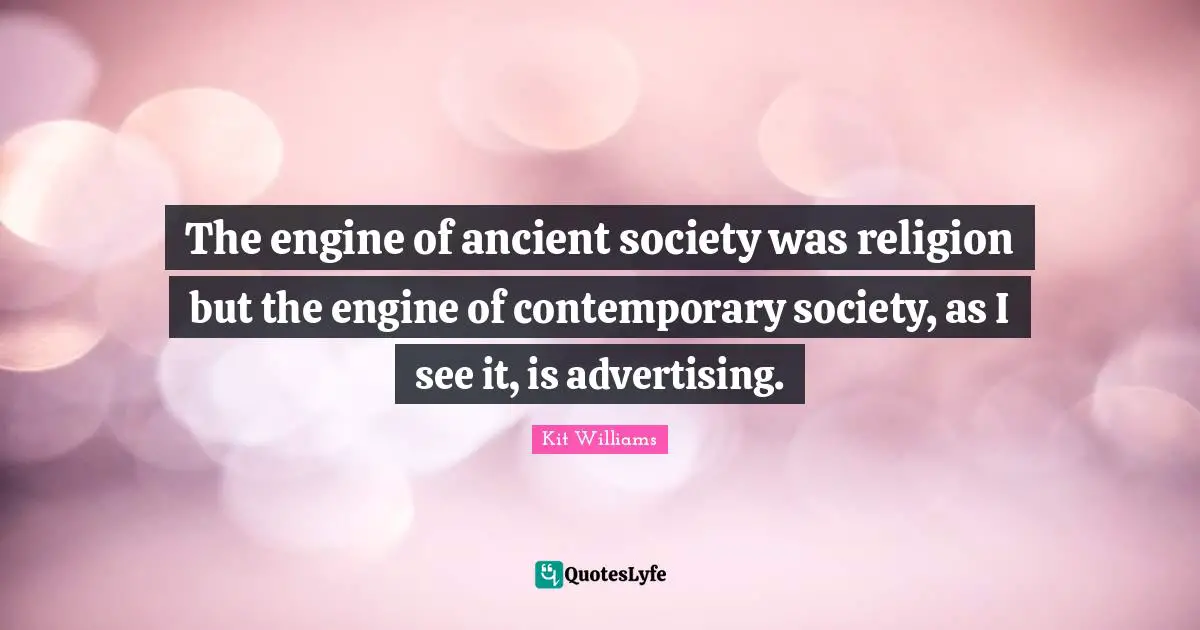 The engine of ancient society was religion but the engine of contemporary society, as I see it, is advertising.