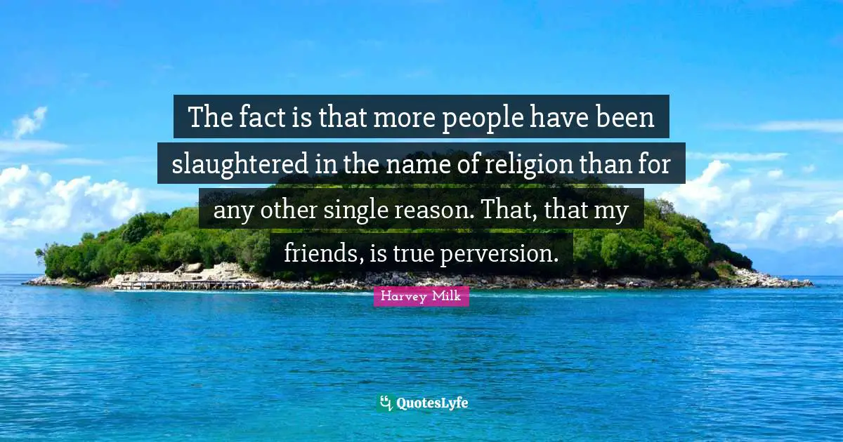 Name Quotes: "The fact is that more people have been slaughtered in the name of religion than for any other single reason. That, that my friends, is true perversion."