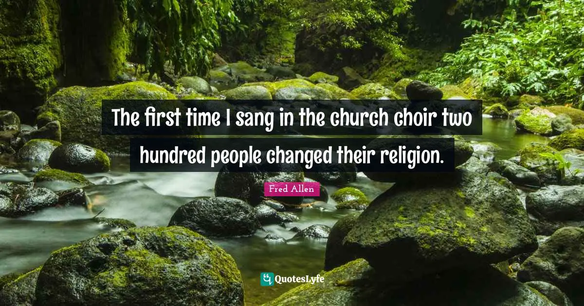 The first time I sang in the church choir two hundred people changed their religion.