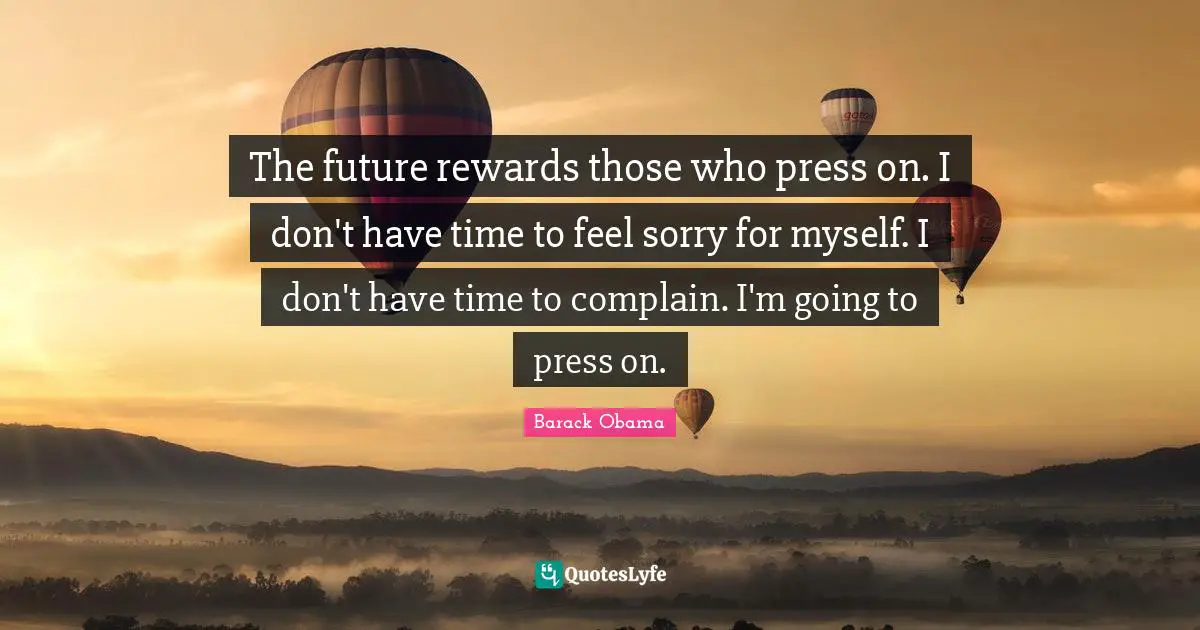 The future rewards those who press on. I don't have time to feel sorry for myself. I don't have time to complain. I'm going to press on.