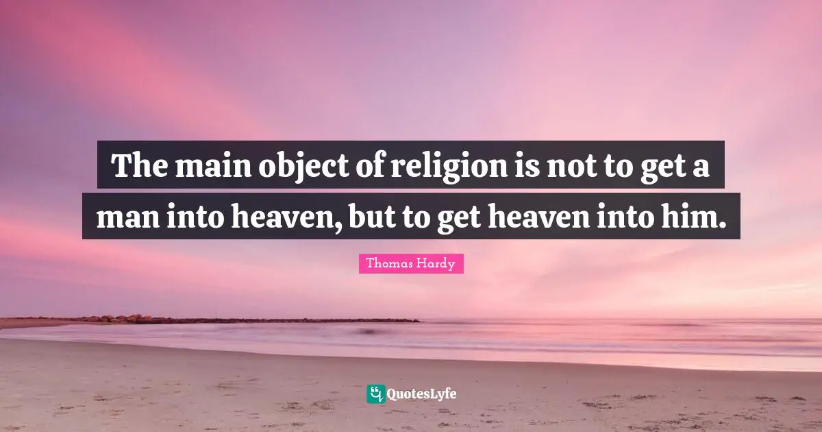The main object of religion is not to get a man into heaven, but to get heaven into him.