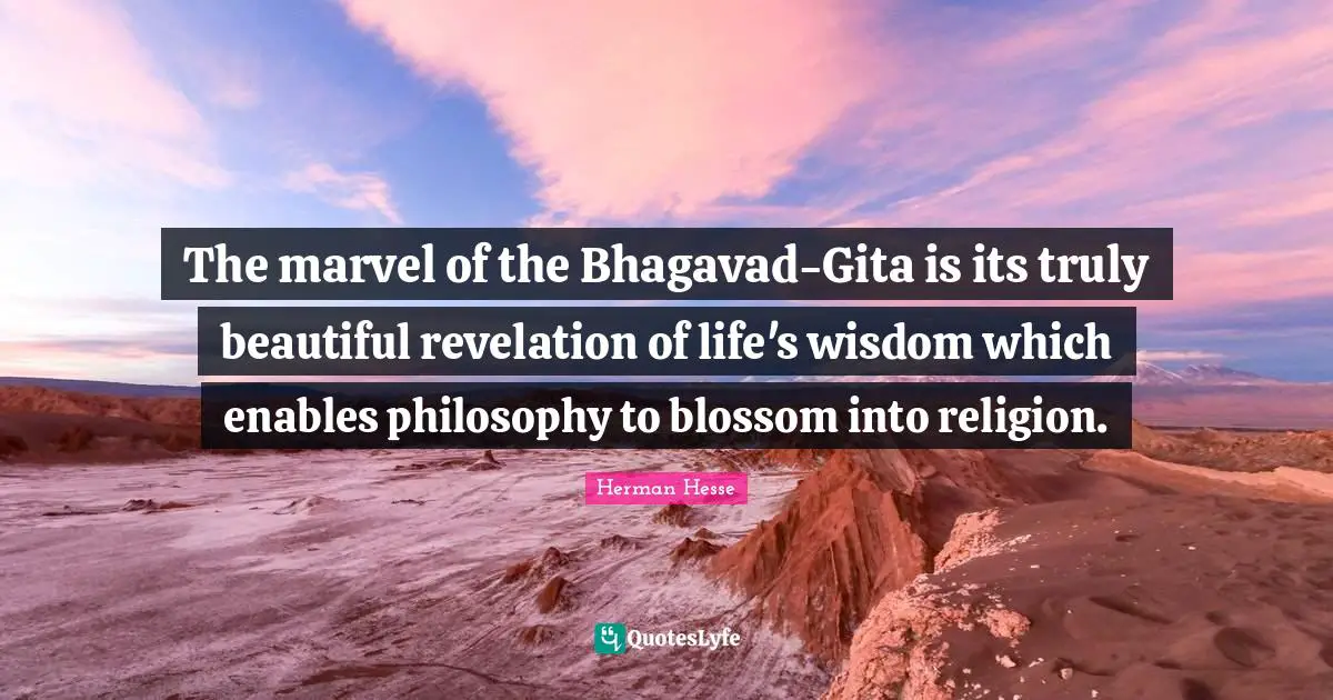The marvel of the Bhagavad-Gita is its truly beautiful revelation of life's wisdom which enables philosophy to blossom into religion.