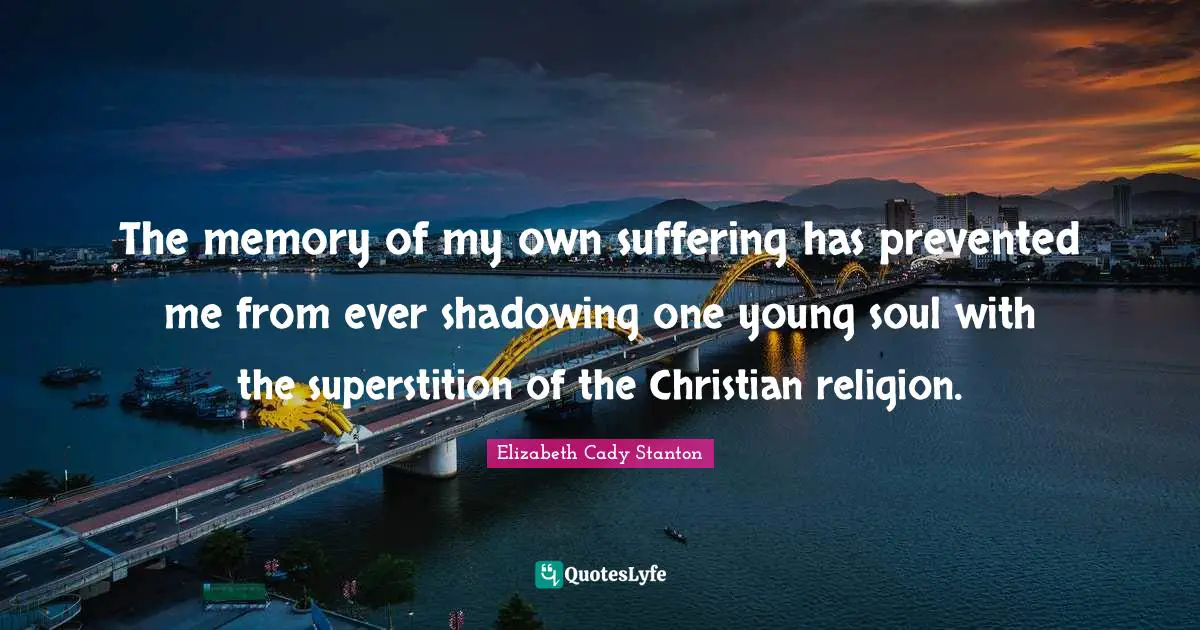 The memory of my own suffering has prevented me from ever shadowing one young soul with the superstition of the Christian religion.