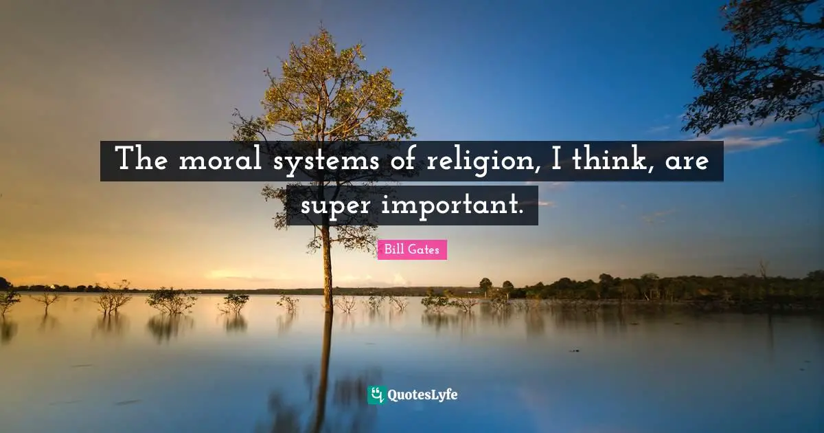The moral systems of religion, I think, are super important.