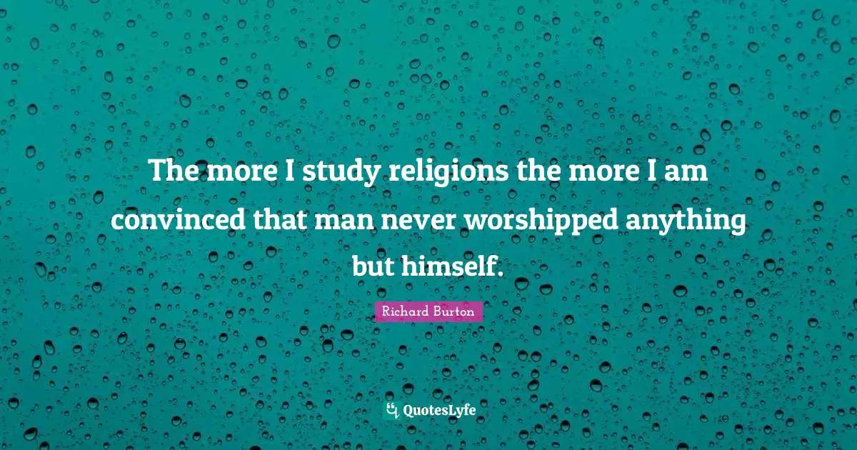 The more I study religions the more I am convinced that man never worshipped anything but himself.