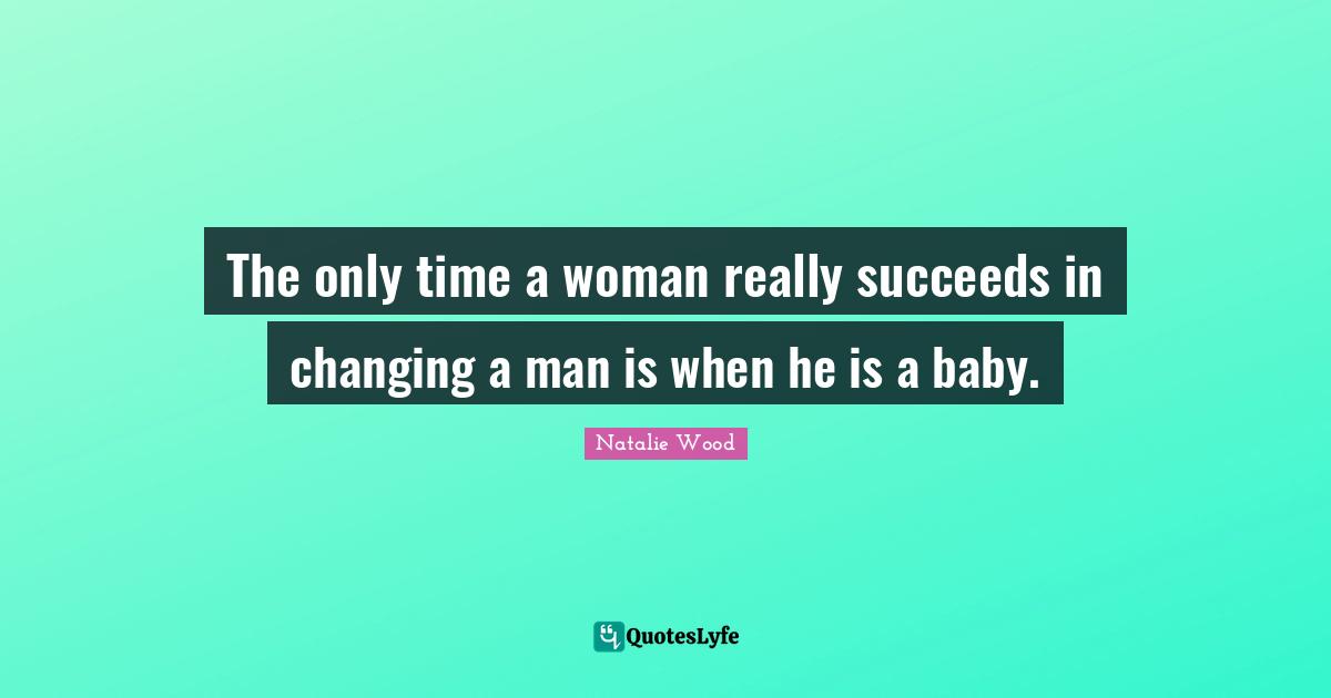 Woman Quotes: "The only time a woman really succeeds in changing a man is when he is a baby."