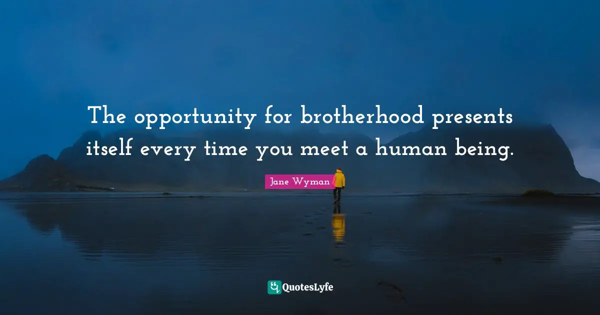 The opportunity for brotherhood presents itself every time you meet a human being.