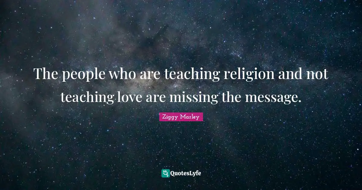 The people who are teaching religion and not teaching love are missing the message.