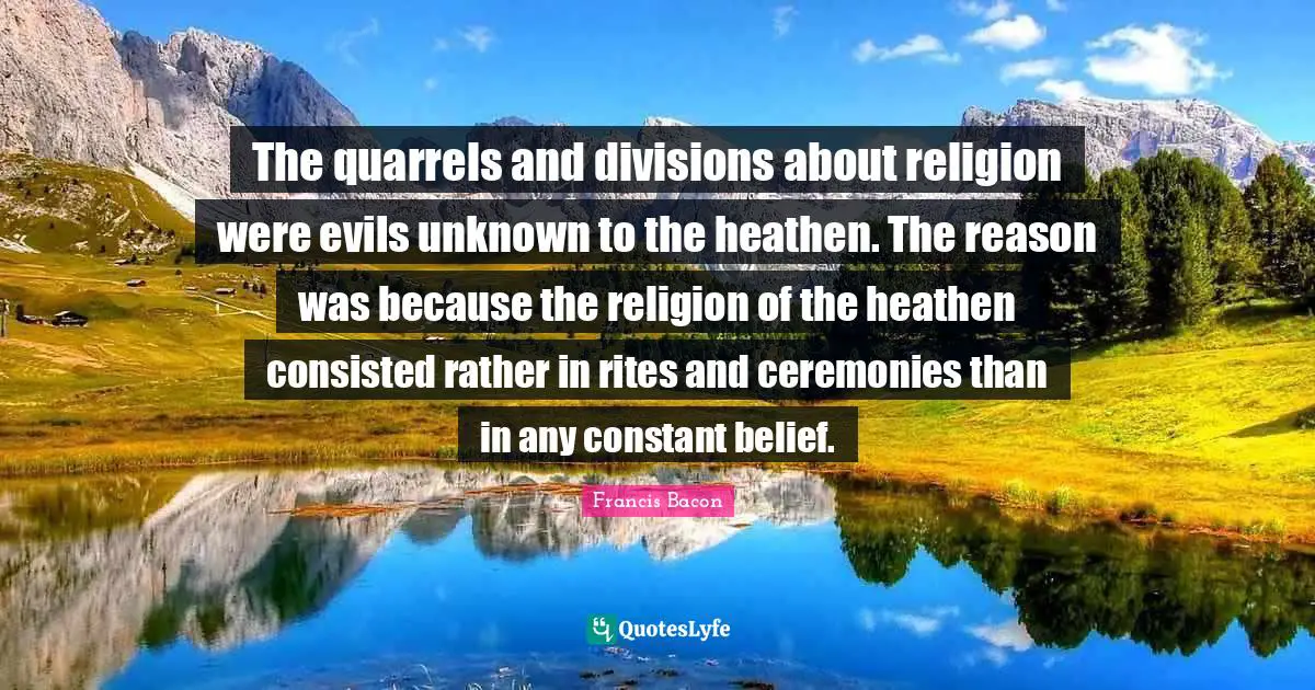 The quarrels and divisions about religion were evils unknown to the heathen. The reason was because the religion of the heathen consisted rather in rites and ceremonies than in any constant belief.