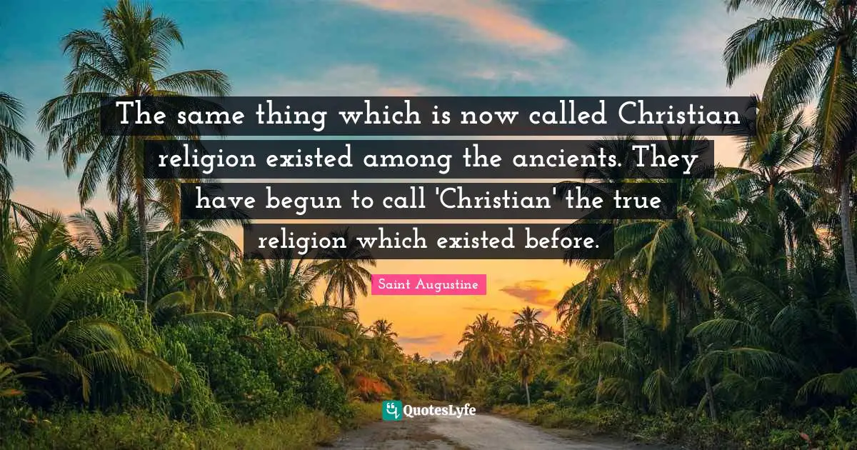 The same thing which is now called Christian religion existed among the ancients. They have begun to call 'Christian' the true religion which existed before.