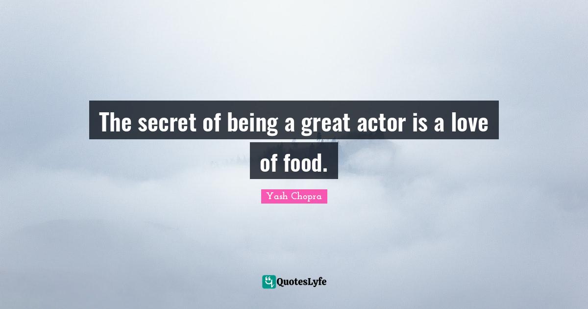 The secret of being a great actor is a love of food.