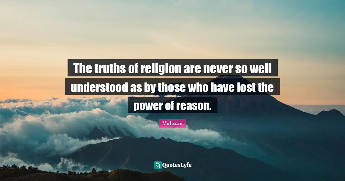 The truths of religion are never so well understood as by those who have lost the power of reason.