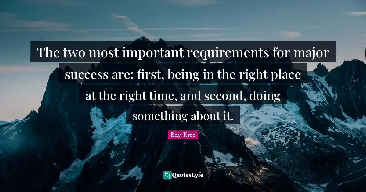 The two most important requirements for major success are: first, being in the right place at the right time, and second, doing something about it.