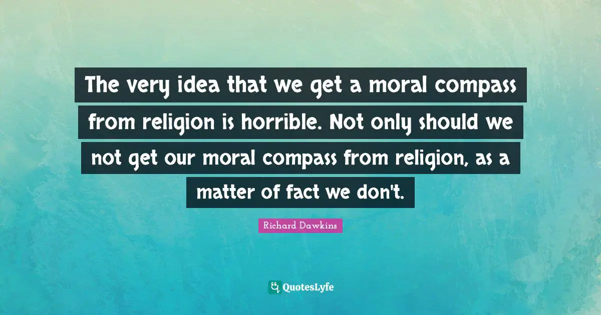 The very idea that we get a moral compass from religion is horrible. Not only should we not get our moral compass from religion, as a matter of fact we don't.