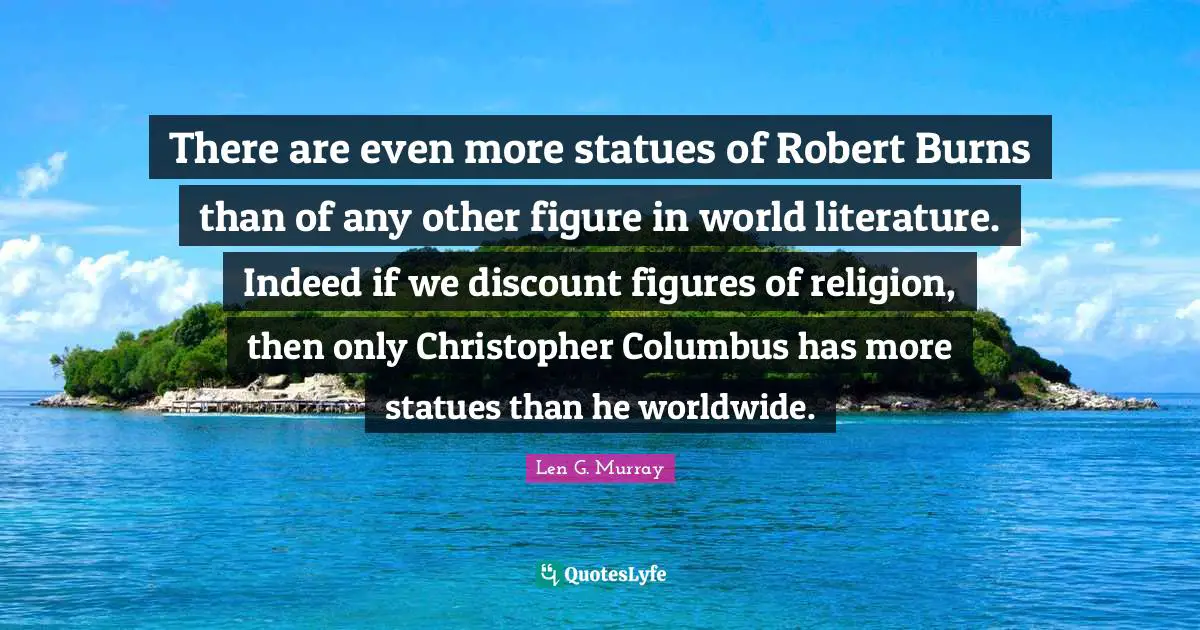 There are even more statues of Robert Burns than of any other figure in world literature. Indeed if we discount figures of religion, then only Christopher Columbus has more statues than he worldwide.