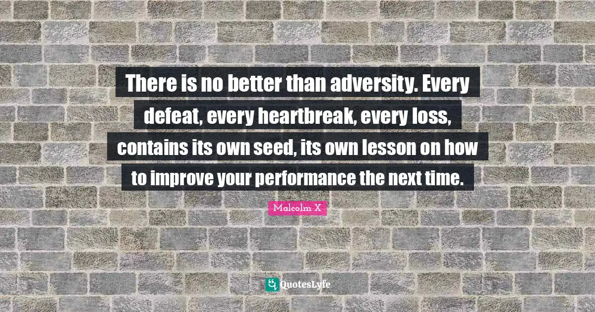 There is no better than adversity. Every defeat, every heartbreak, every loss, contains its own seed, its own lesson on how to improve your performance the next time.