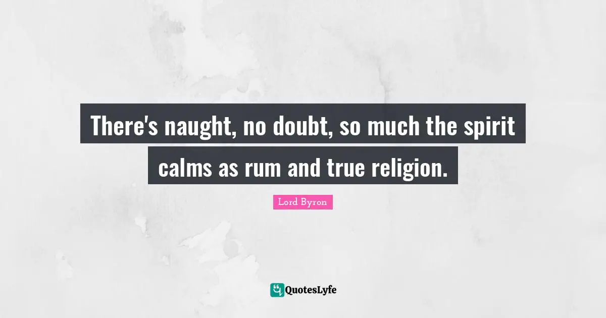 There's naught, no doubt, so much the spirit calms as rum and true religion.