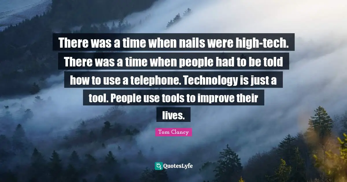 There was a time when nails were high-tech. There was a time when people had to be told how to use a telephone. Technology is just a tool. People use tools to improve their lives.