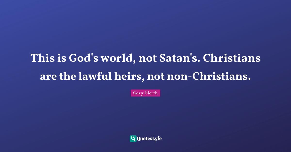 This is God's world, not Satan's. Christians are the lawful heirs, not non-Christians.