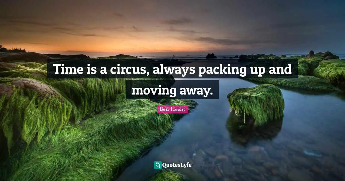 Time is a circus, always packing up and moving away.