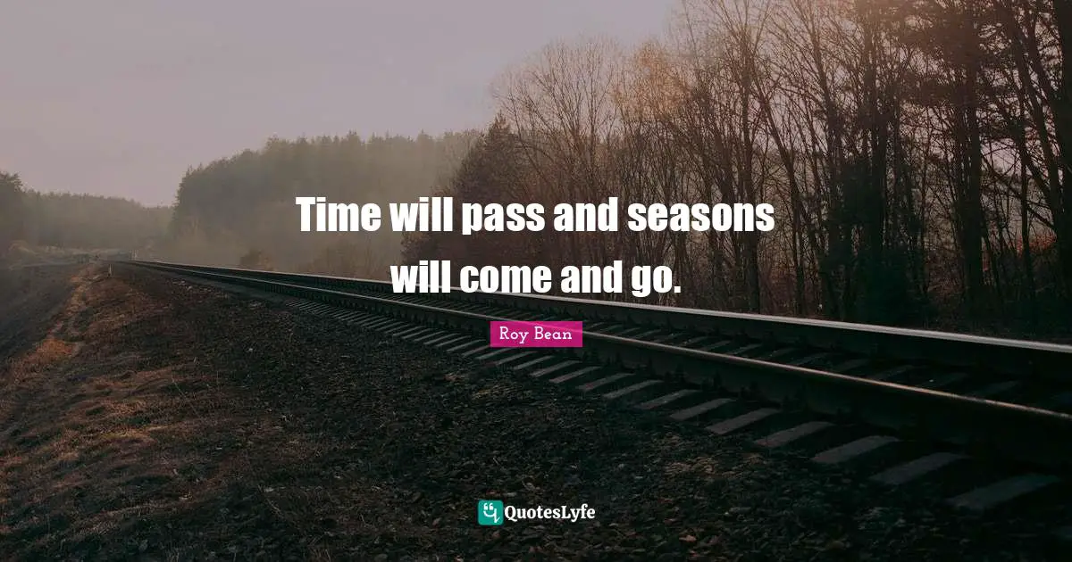 Time will pass and seasons will come and go.