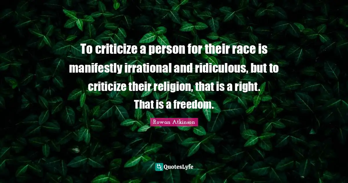 To criticize a person for their race is manifestly irrational and ridiculous, but to criticize their religion, that is a right. That is a freedom.
