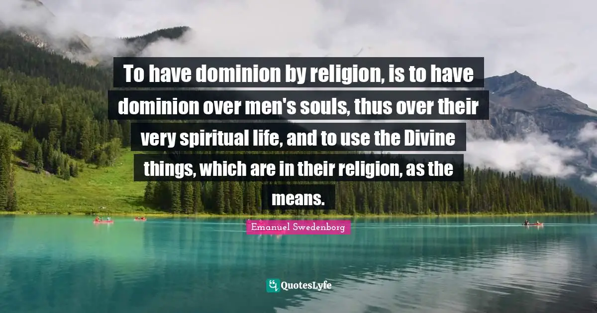 To have dominion by religion, is to have dominion over men's souls, thus over their very spiritual life, and to use the Divine things, which are in their religion, as the means.
