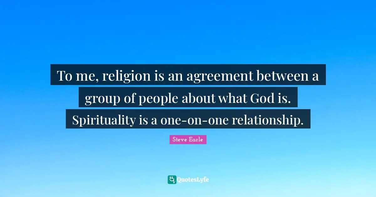 To me, religion is an agreement between a group of people about what God is. Spirituality is a one-on-one relationship.
