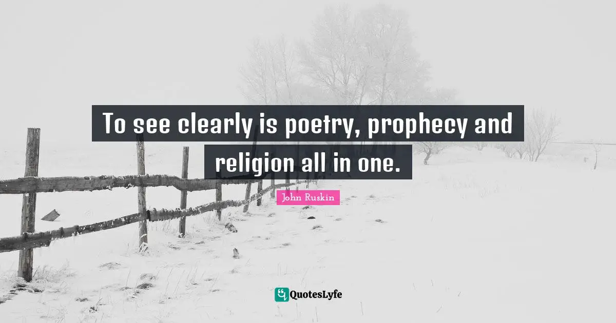 To see clearly is poetry, prophecy and religion all in one.