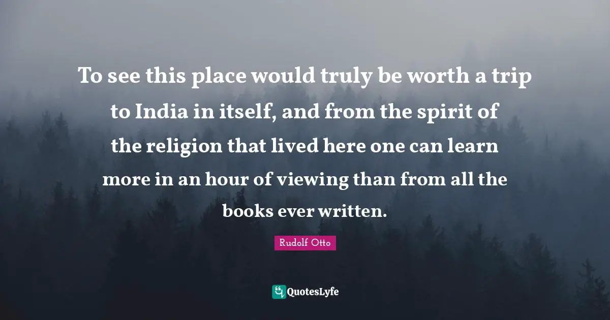 To see this place would truly be worth a trip to India in itself, and from the spirit of the religion that lived here one can learn more in an hour of viewing than from all the books ever written.