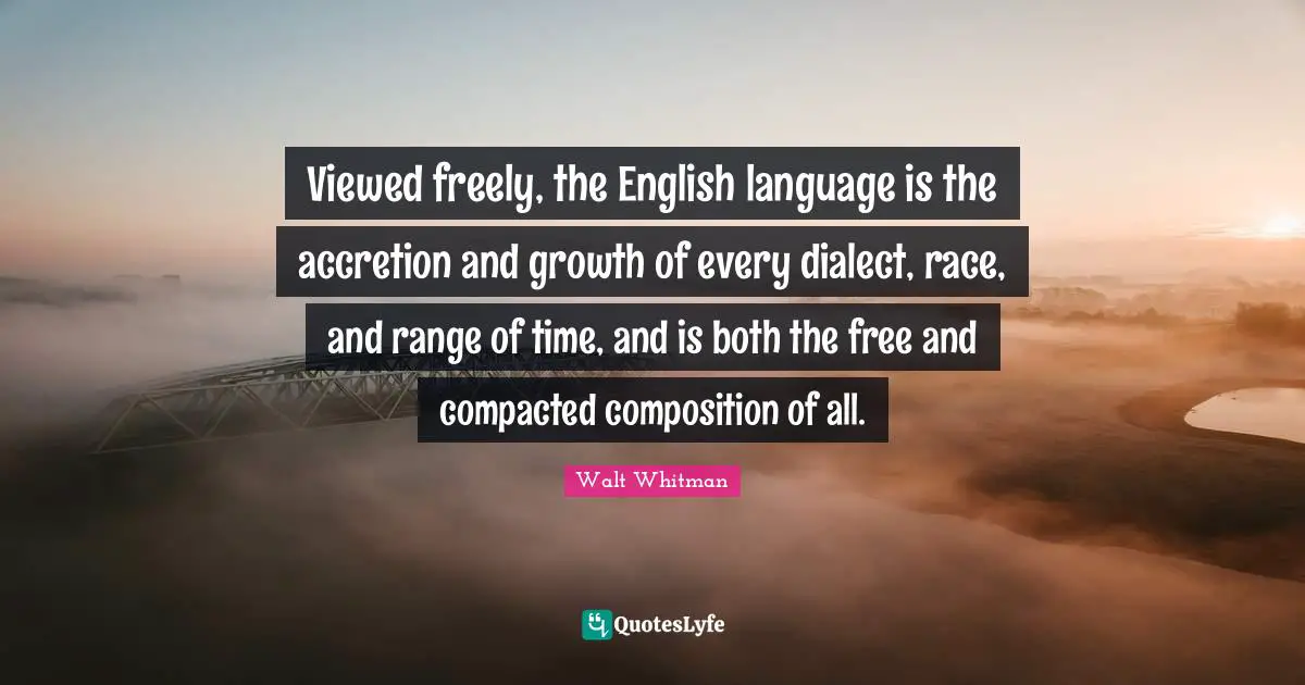 Walt Whitman Quotes: Viewed freely, the English language is the accretion and growth of every dialect, race, and range of time, and is both the free and compacted composition of all.