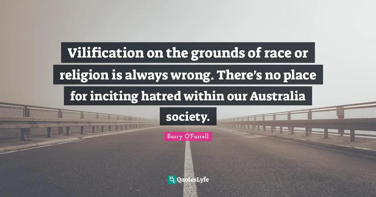 Vilification on the grounds of race or religion is always wrong. There's no place for inciting hatred within our Australia society.