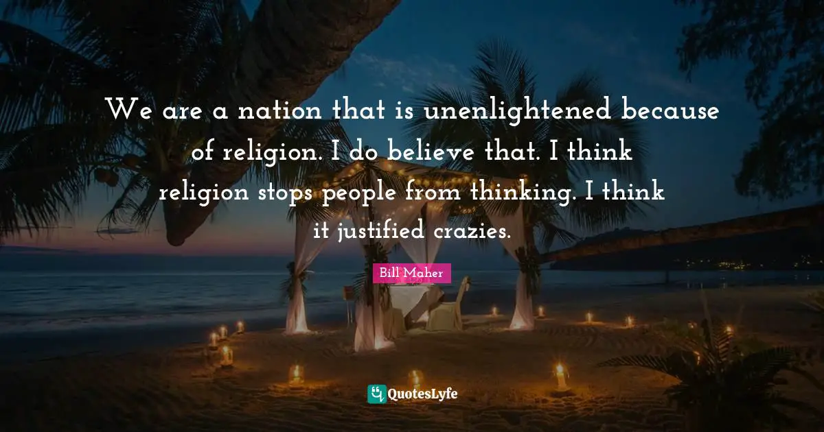 We are a nation that is unenlightened because of religion. I do believe that. I think religion stops people from thinking. I think it justified crazies.