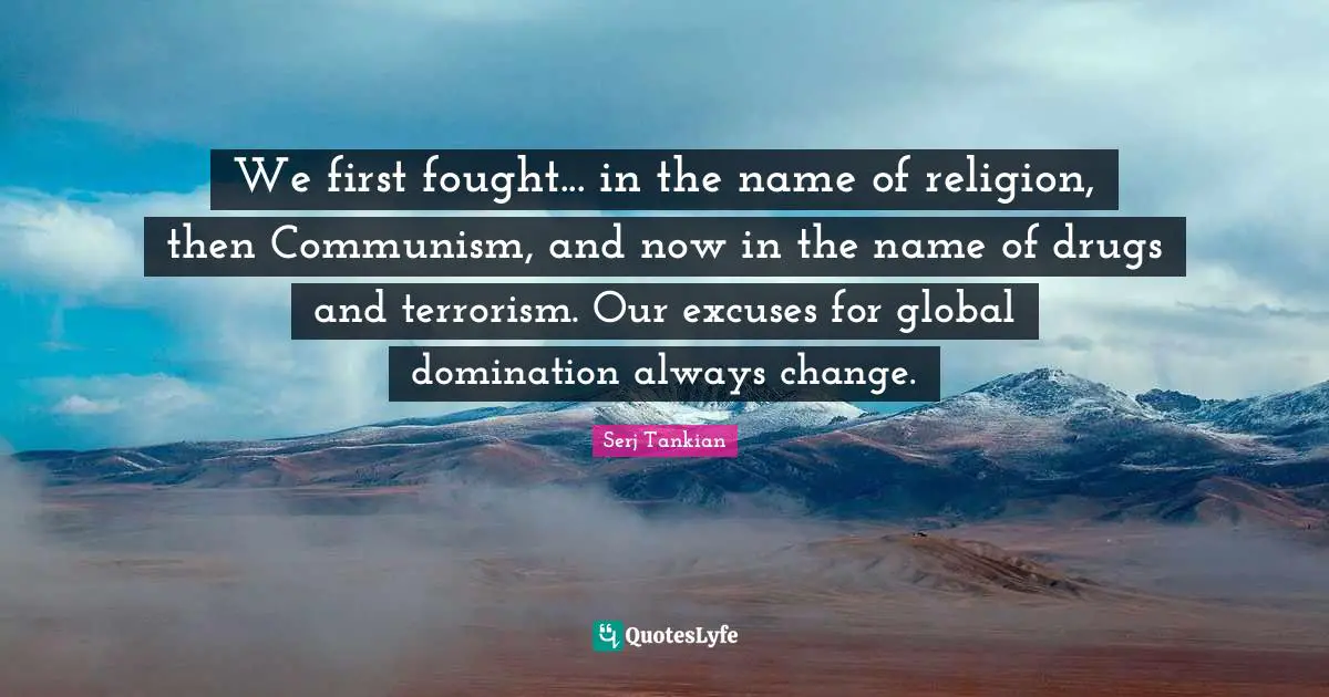 Name Quotes: "We first fought... in the name of religion, then Communism, and now in the name of drugs and terrorism. Our excuses for global domination always change."