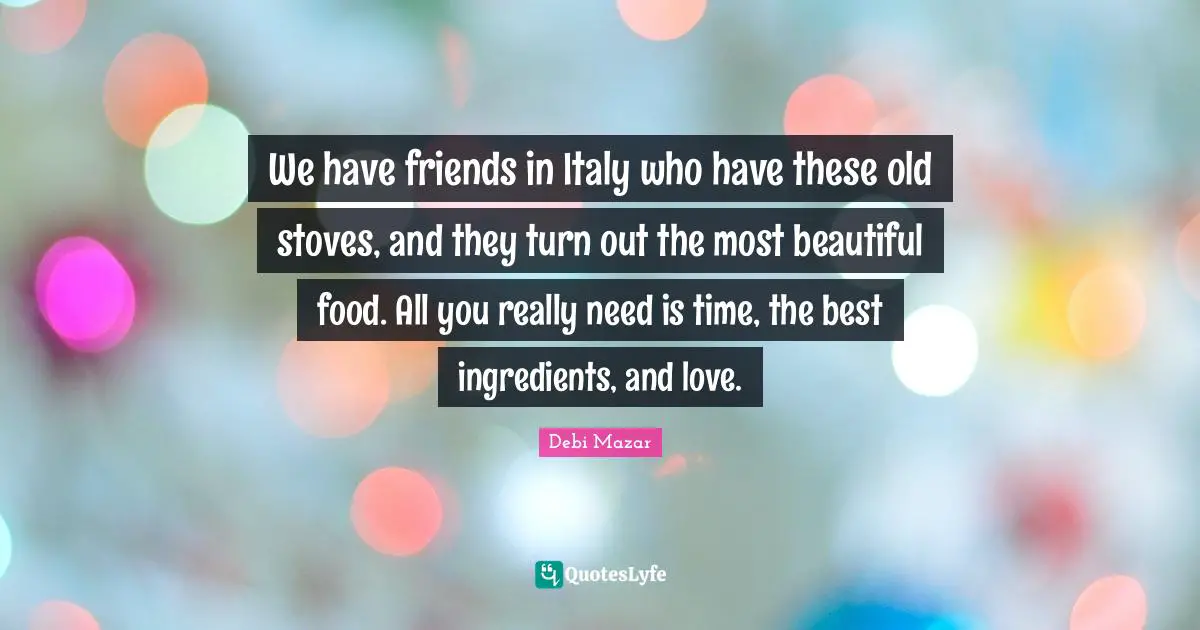 We have friends in Italy who have these old stoves, and they turn out the most beautiful food. All you really need is time, the best ingredients, and love.