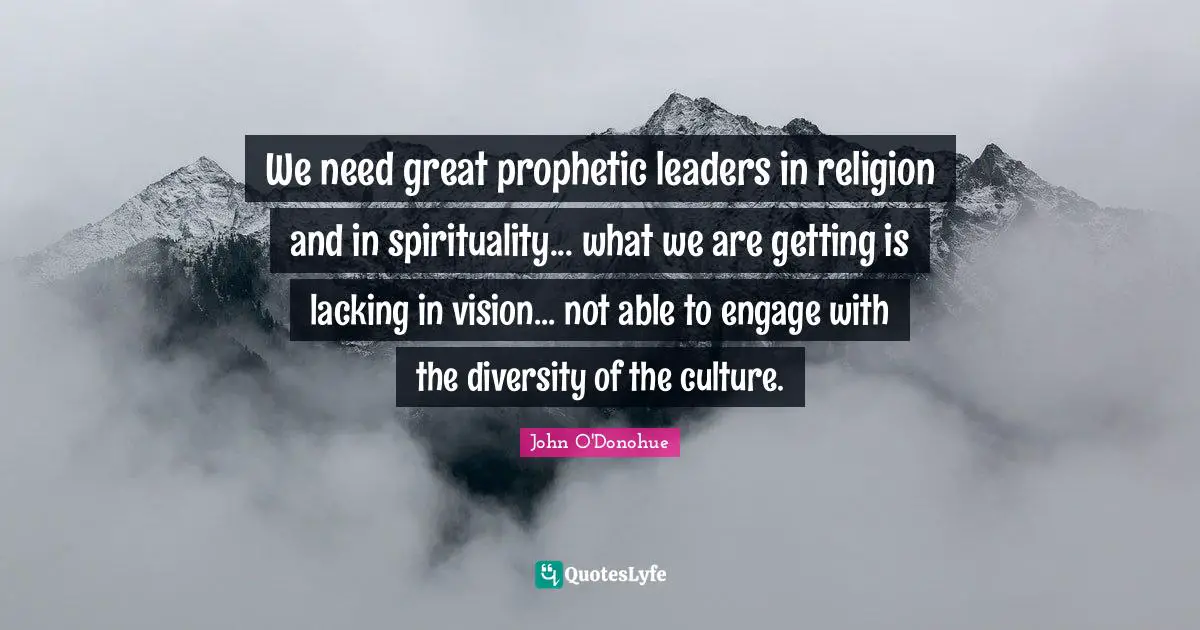We need great prophetic leaders in religion and in spirituality... what we are getting is lacking in vision... not able to engage with the diversity of the culture.