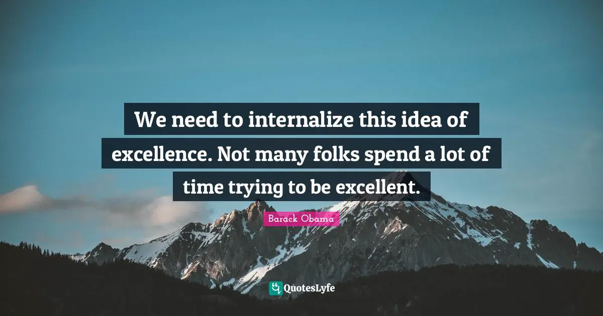 We need to internalize this idea of excellence. Not many folks spend a lot of time trying to be excellent.