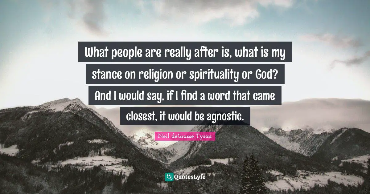 What people are really after is, what is my stance on religion or spirituality or God? And I would say, if I find a word that came closest, it would be agnostic.