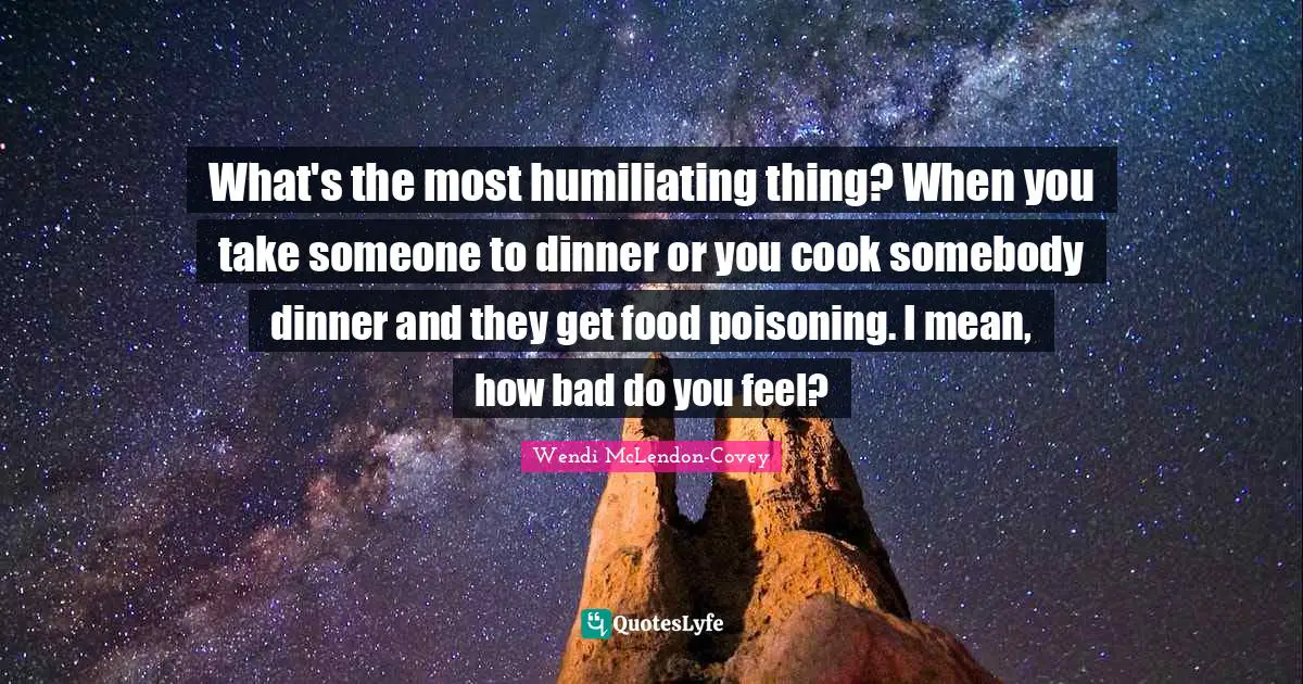 Dinner Quotes: "What's the most humiliating thing? When you take someone to dinner or you cook somebody dinner and they get food poisoning. I mean, how bad do you feel?"