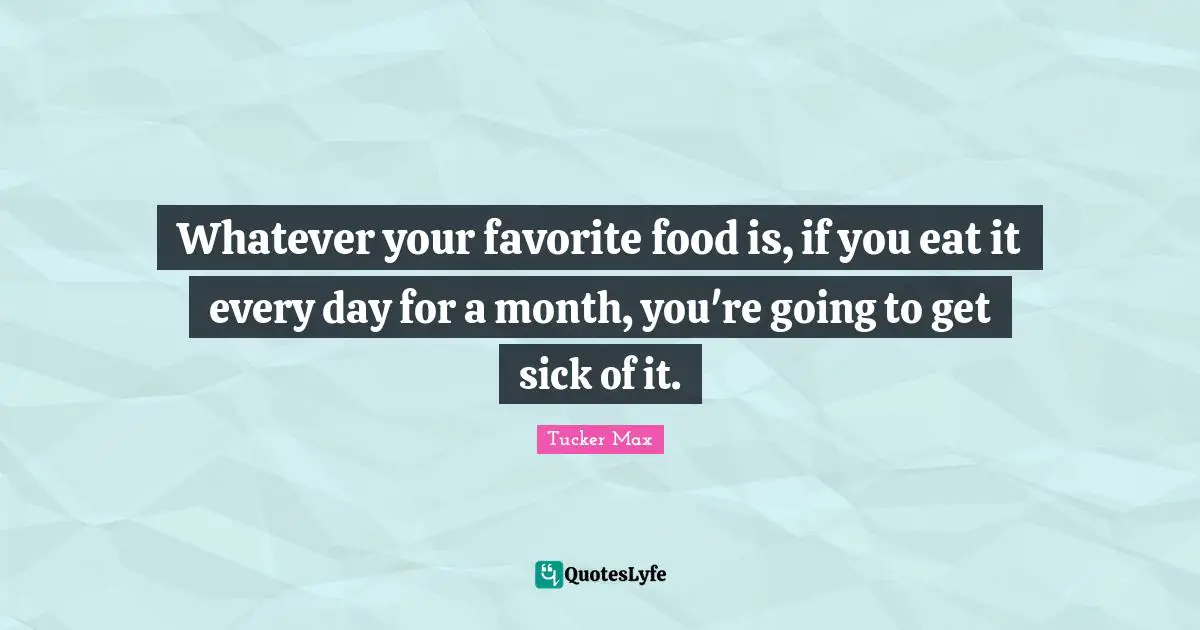 Whatever your favorite food is, if you eat it every day for a month, you're going to get sick of it.