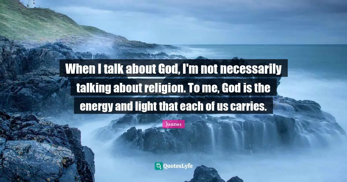 When I talk about God, I'm not necessarily talking about religion. To me, God is the energy and light that each of us carries.