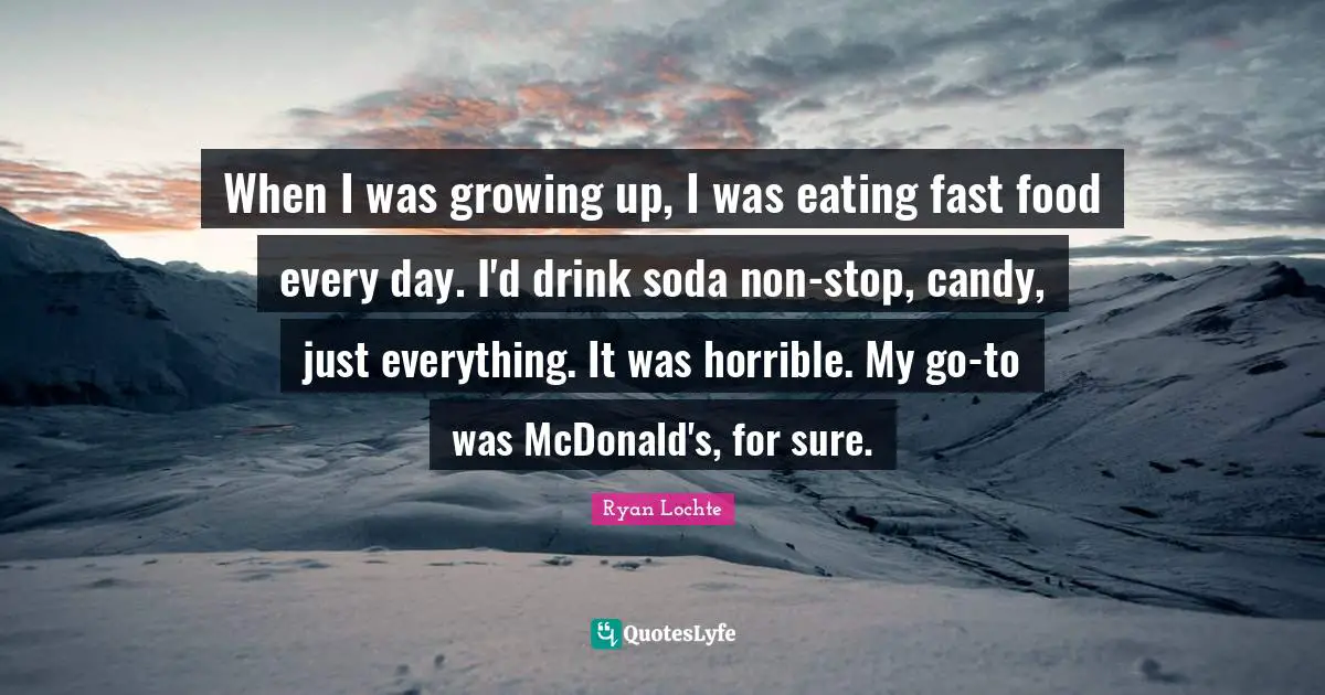 When I was growing up, I was eating fast food every day. I'd drink soda non-stop, candy, just everything. It was horrible. My go-to was McDonald's, for sure.