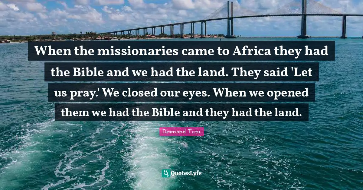 The Bible Quotes: "When the missionaries came to Africa they had the Bible and we had the land. They said 'Let us pray.' We closed our eyes. When we opened them we had the Bible and they had the land."
