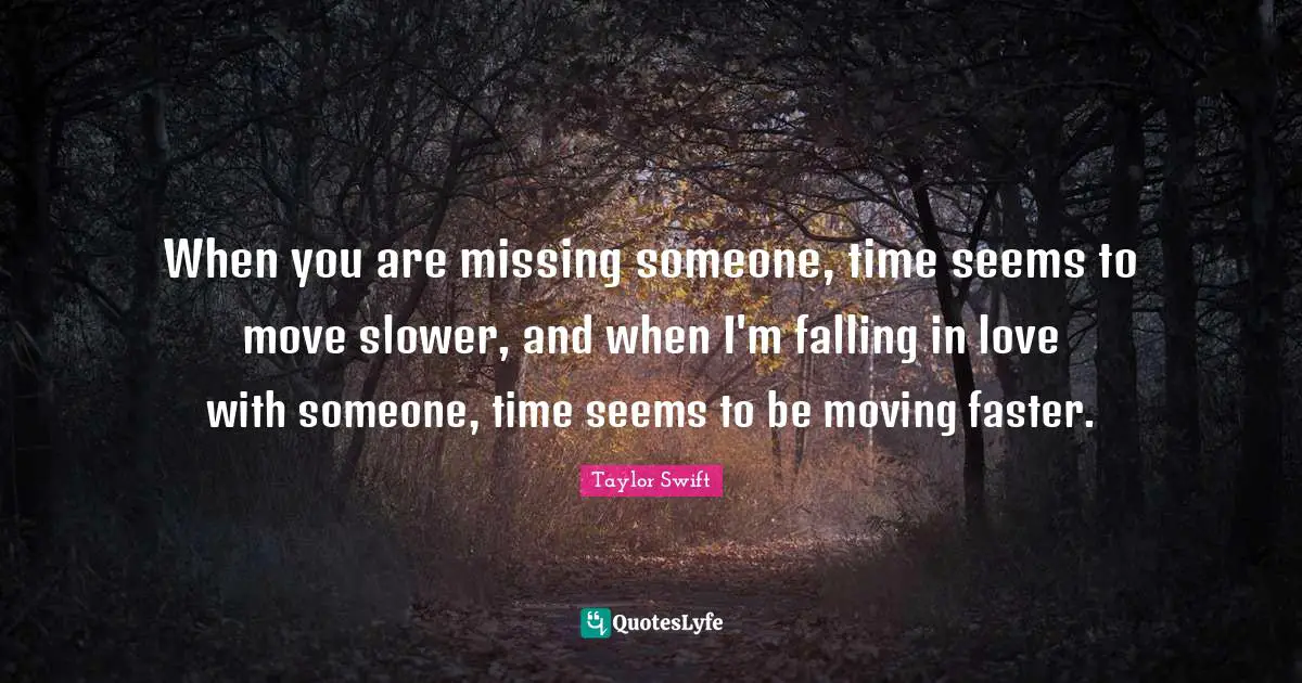 When you are missing someone, time seems to move slower, and when I'm falling in love with someone, time seems to be moving faster.