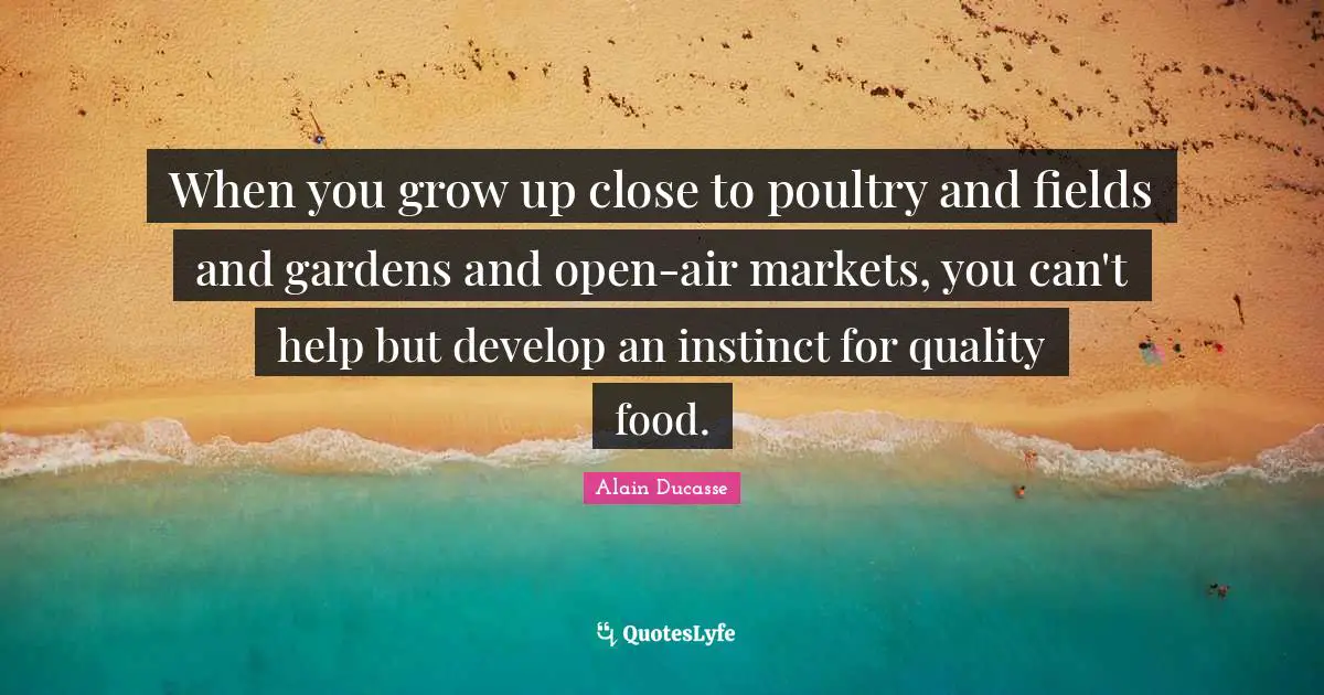 Alain Ducasse Quotes: When you grow up close to poultry and fields and gardens and open-air markets, you can't help but develop an instinct for quality food.