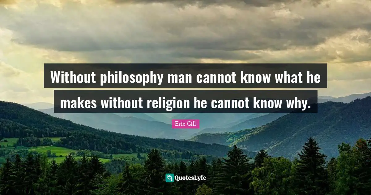 Without philosophy man cannot know what he makes without religion he cannot know why.