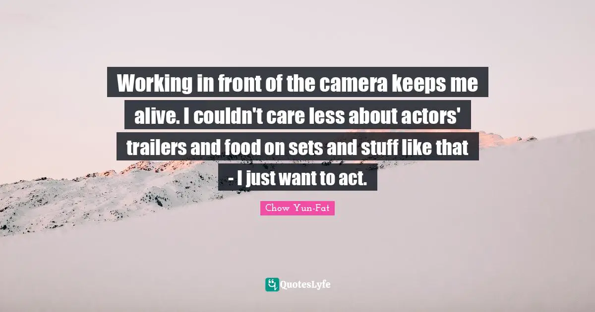 Working in front of the camera keeps me alive. I couldn't care less about actors' trailers and food on sets and stuff like that - I just want to act.